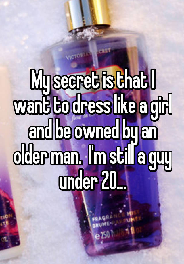 My secret is that I want to dress like a girl and be owned by an older man.  I'm still a guy under 20...