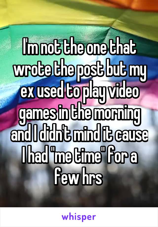 I'm not the one that wrote the post but my ex used to play video games in the morning and I didn't mind it cause I had "me time" for a few hrs 