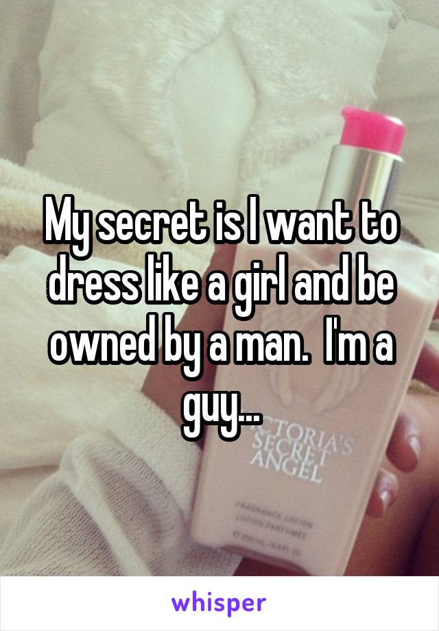 My secret is I want to dress like a girl and be owned by a man.  I'm a guy...