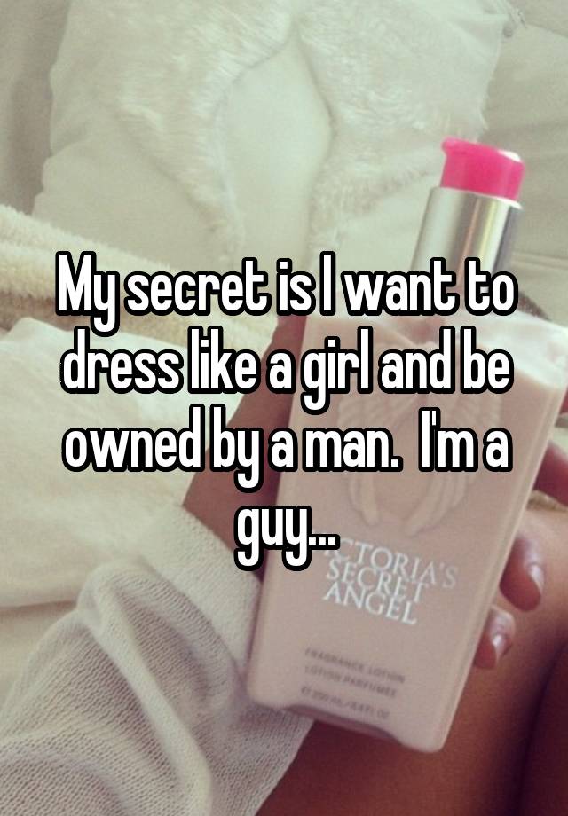 My secret is I want to dress like a girl and be owned by a man.  I'm a guy...