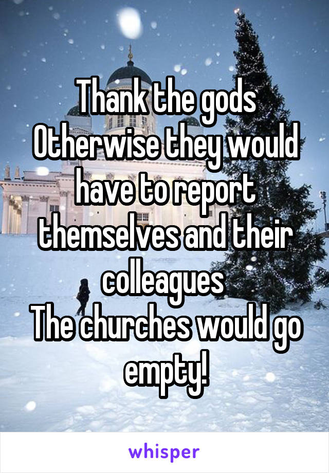 Thank the gods
Otherwise they would have to report themselves and their colleagues 
The churches would go empty!