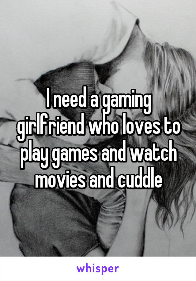 I need a gaming girlfriend who loves to play games and watch movies and cuddle