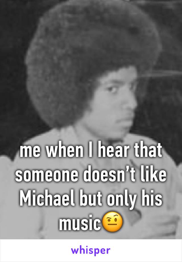 me when I hear that someone doesn’t
 like Michael but only his music🤨