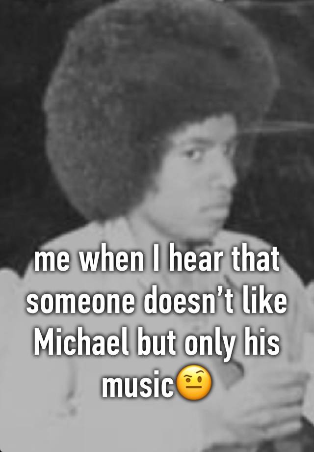 me when I hear that someone doesn’t
 like Michael but only his music🤨