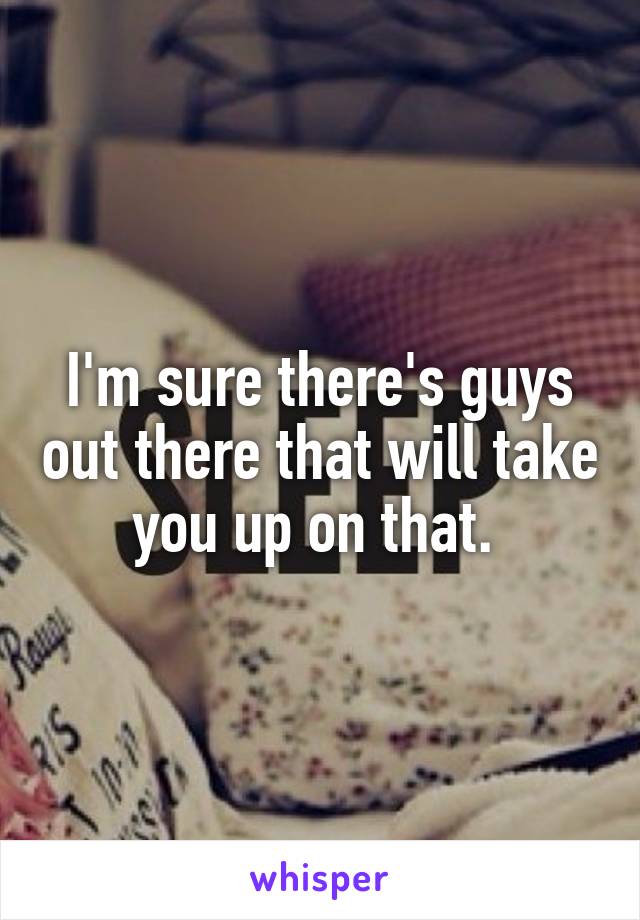 I'm sure there's guys out there that will take you up on that. 