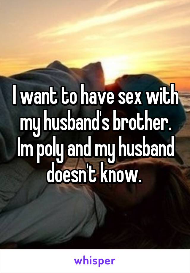 I want to have sex with my husband's brother. Im poly and my husband doesn't know. 