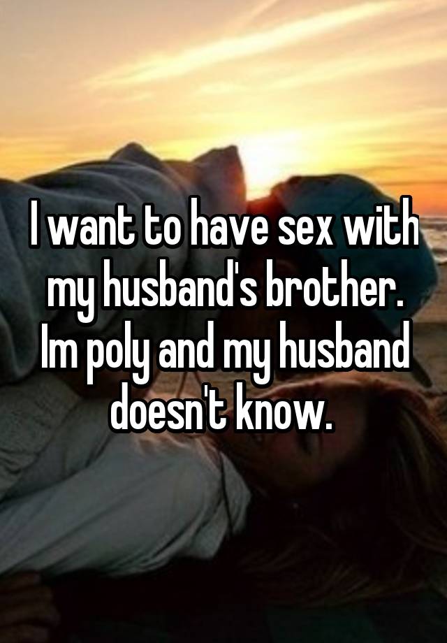 I want to have sex with my husband's brother. Im poly and my husband doesn't know. 