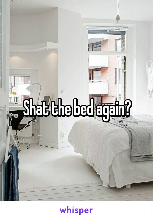 Shat the bed again?