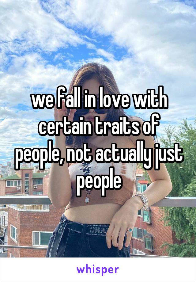 we fall in love with certain traits of people, not actually just people