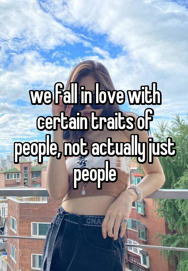 we fall in love with certain traits of people, not actually just people