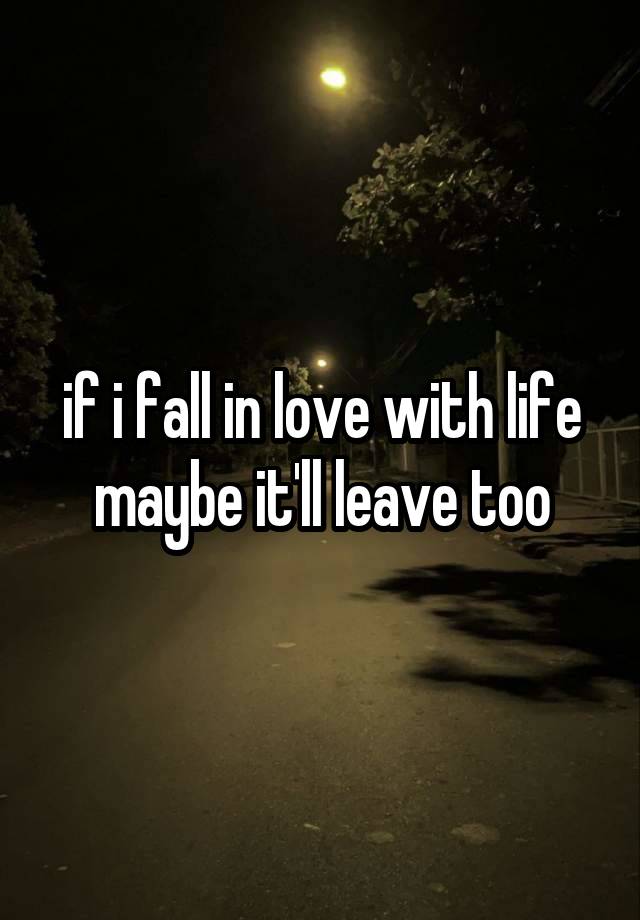 if i fall in love with life maybe it'll leave too