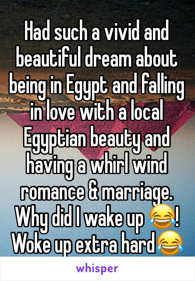 Had such a vivid and beautiful dream about being in Egypt and falling in love with a local Egyptian beauty and having a whirl wind romance & marriage.
Why did I wake up 😂!
Woke up extra hard😂