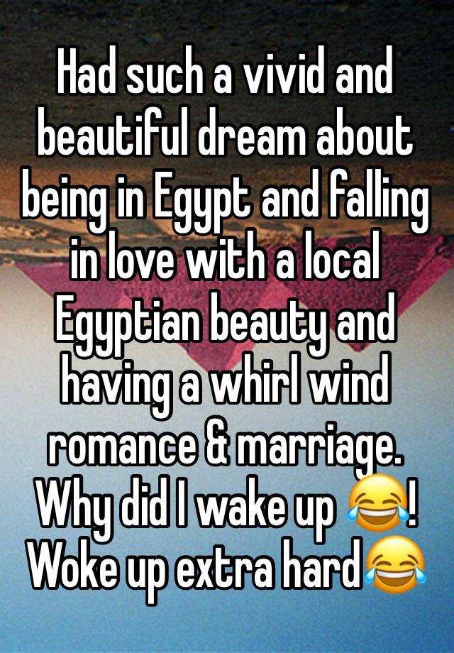 Had such a vivid and beautiful dream about being in Egypt and falling in love with a local Egyptian beauty and having a whirl wind romance & marriage.
Why did I wake up 😂!
Woke up extra hard😂