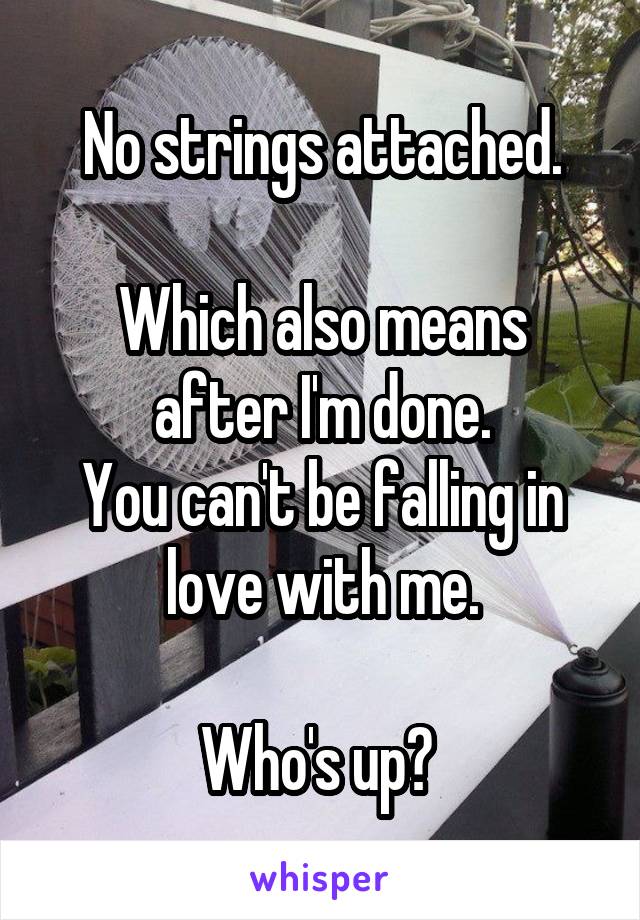 No strings attached.

Which also means after I'm done.
You can't be falling in love with me.

Who's up? 