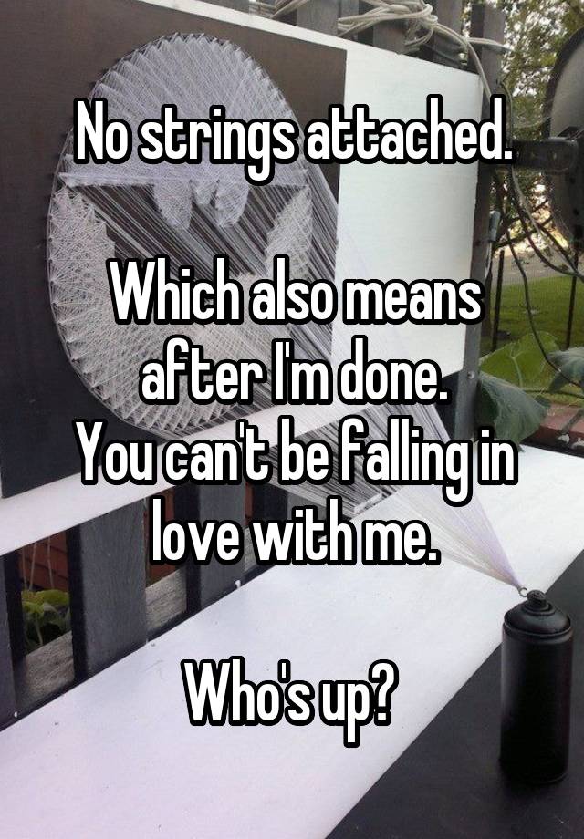 No strings attached.

Which also means after I'm done.
You can't be falling in love with me.

Who's up? 