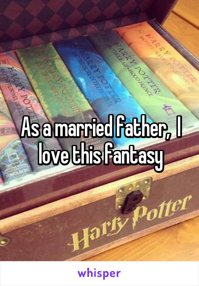 As a married father,  I love this fantasy