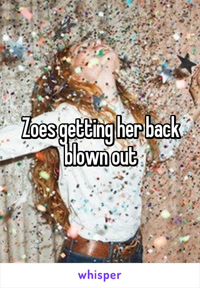 Zoes getting her back blown out