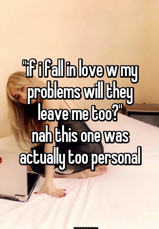 "if i fall in love w my problems will they leave me too?"
nah this one was actually too personal