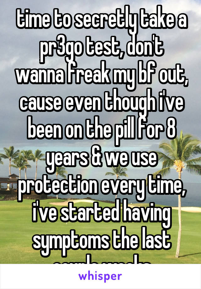 time to secretly take a pr3go test, don't wanna freak my bf out, cause even though i've been on the pill for 8 years & we use protection every time, i've started having symptoms the last couple weeks