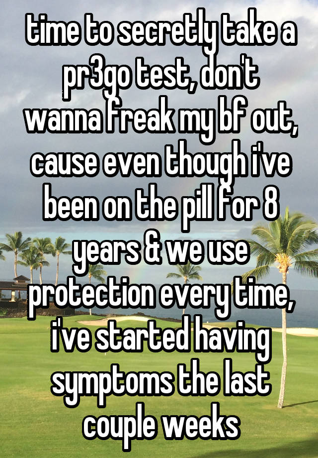 time to secretly take a pr3go test, don't wanna freak my bf out, cause even though i've been on the pill for 8 years & we use protection every time, i've started having symptoms the last couple weeks