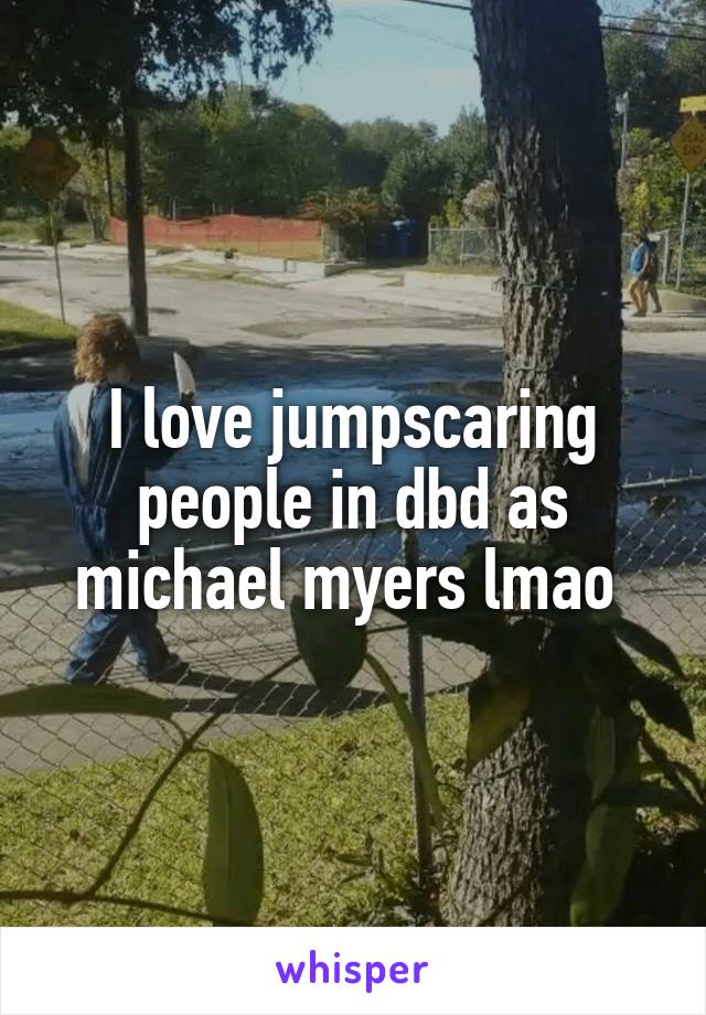 I love jumpscaring people in dbd as michael myers lmao 