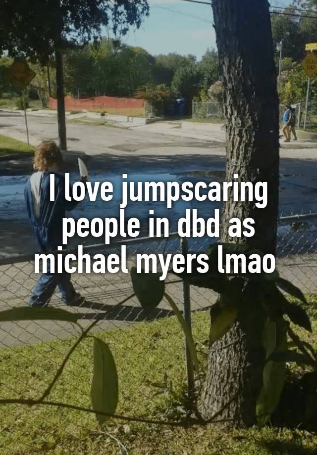 I love jumpscaring people in dbd as michael myers lmao 