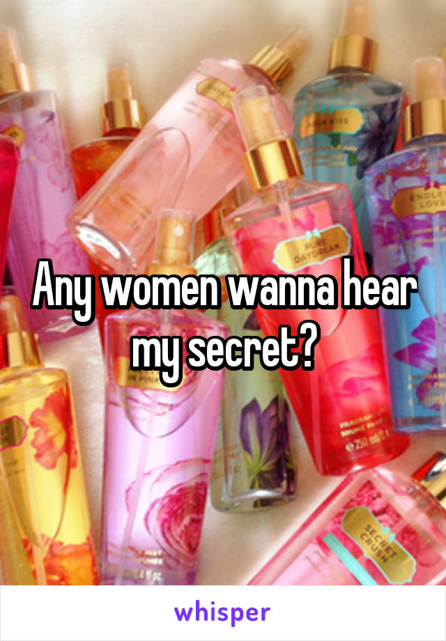 Any women wanna hear my secret?