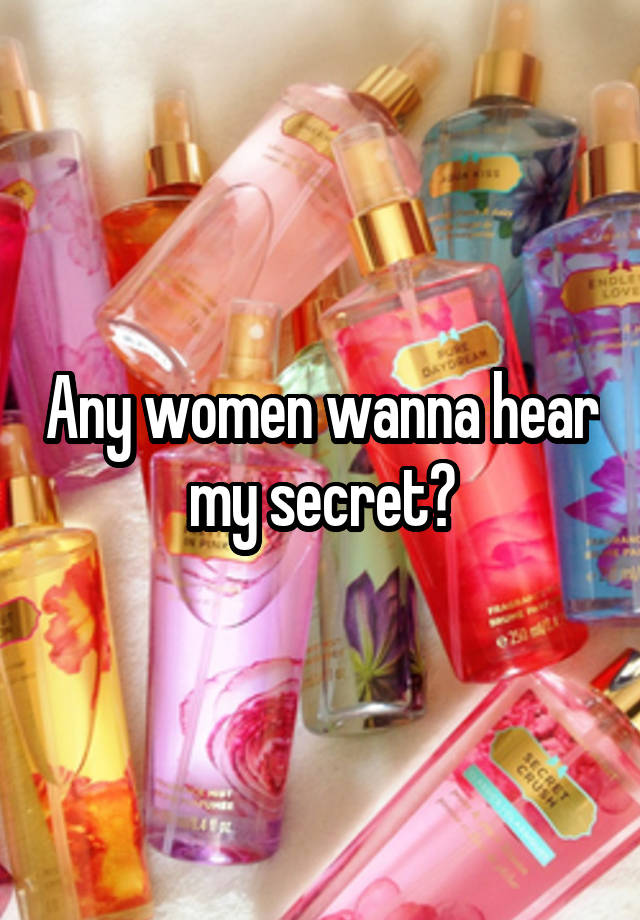 Any women wanna hear my secret?