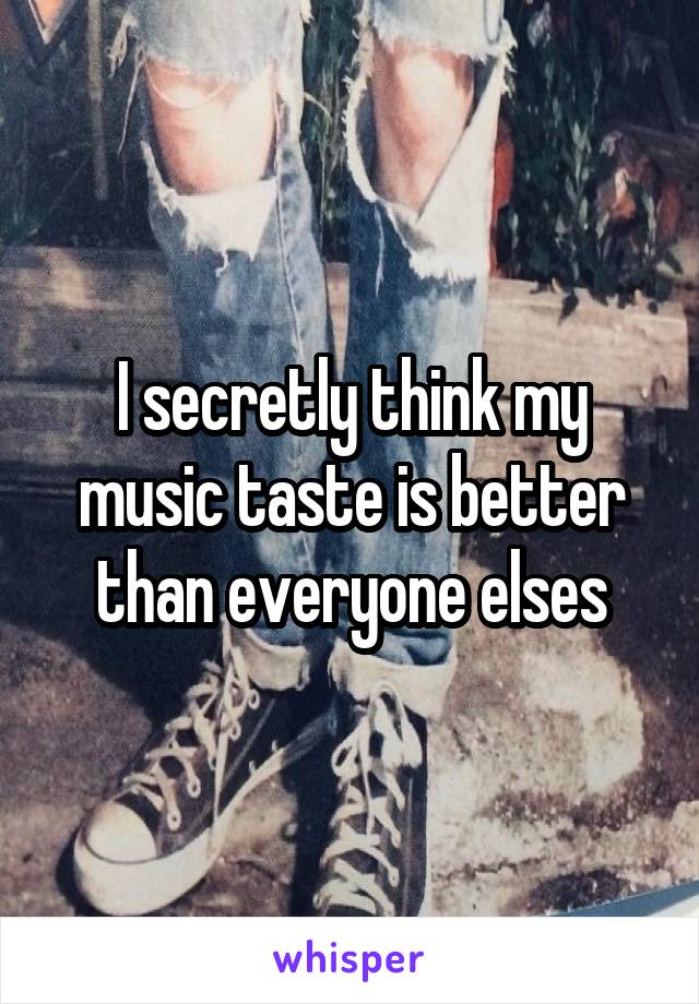 I secretly think my music taste is better than everyone elses