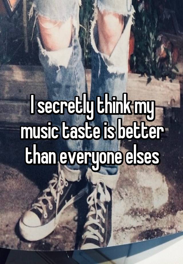 I secretly think my music taste is better than everyone elses