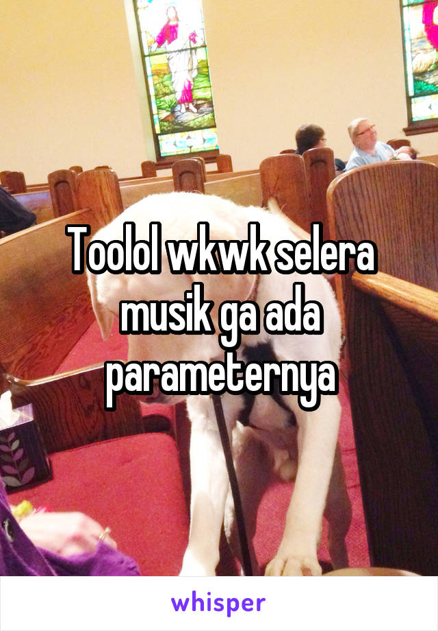 Toolol wkwk selera musik ga ada parameternya