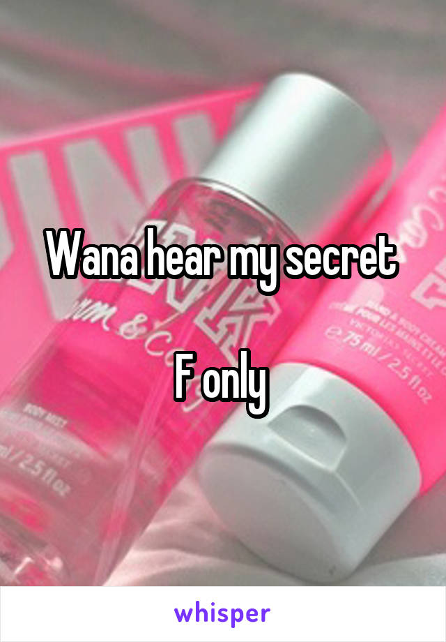 Wana hear my secret 

F only 