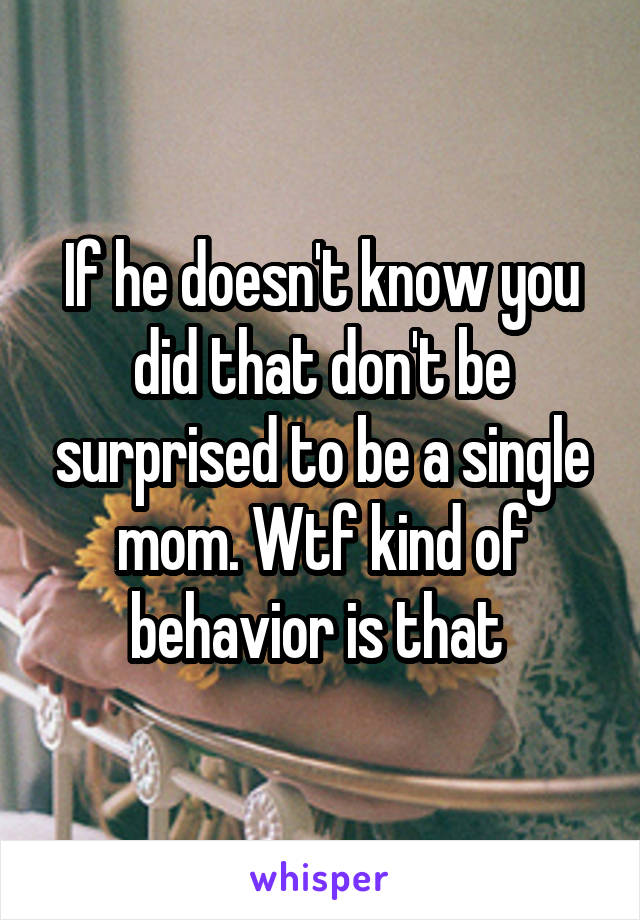 If he doesn't know you did that don't be surprised to be a single mom. Wtf kind of behavior is that 