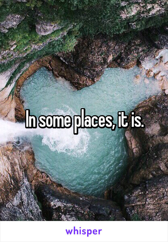 In some places, it is.