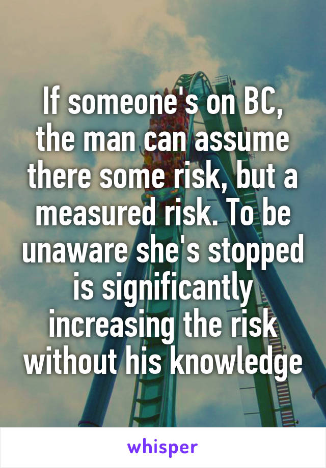 If someone's on BC, the man can assume there some risk, but a measured risk. To be unaware she's stopped is significantly increasing the risk without his knowledge