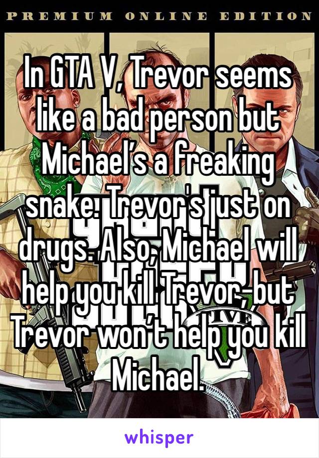 In GTA V, Trevor seems like a bad person but Michael’s a freaking snake. Trevor's just on drugs. Also, Michael will help you kill Trevor, but Trevor won’t help you kill Michael.