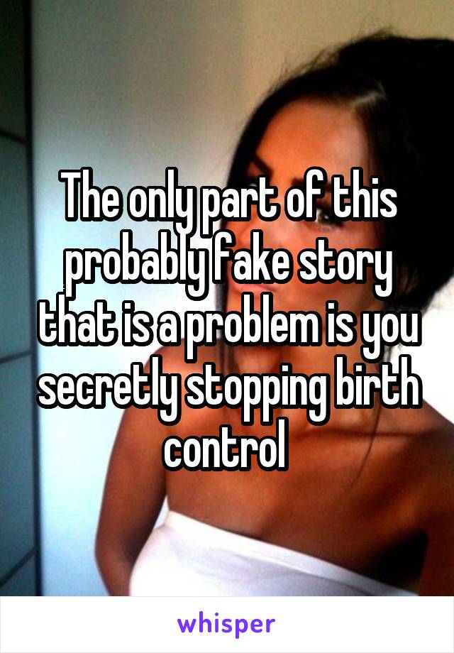 The only part of this probably fake story that is a problem is you secretly stopping birth control 