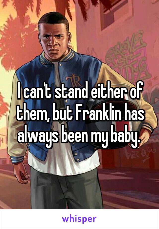 I can't stand either of them, but Franklin has always been my baby. 