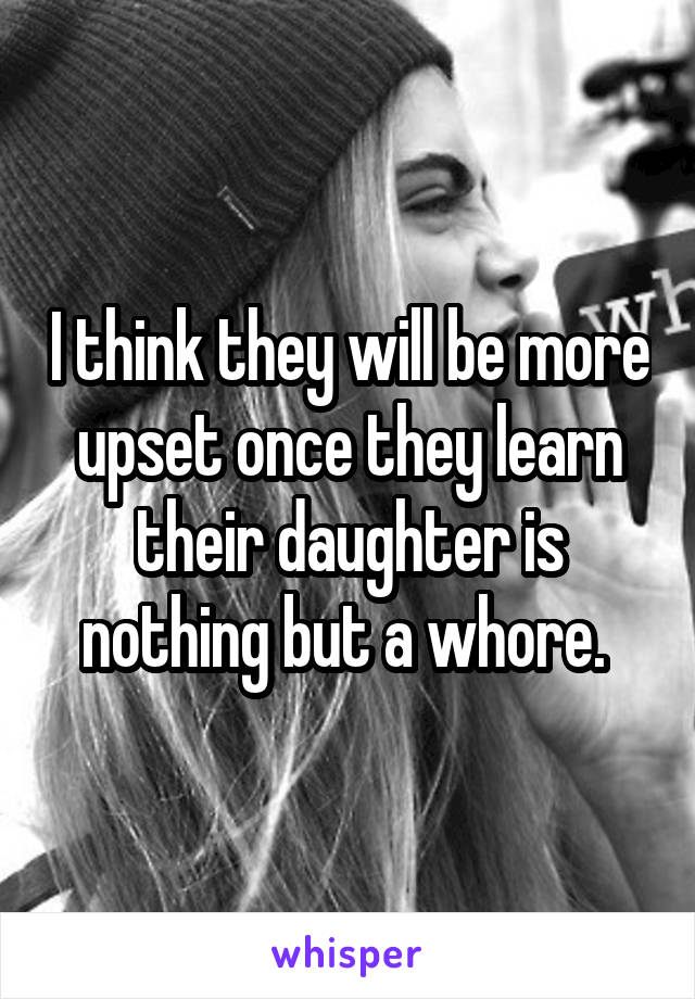 I think they will be more upset once they learn their daughter is nothing but a whore. 