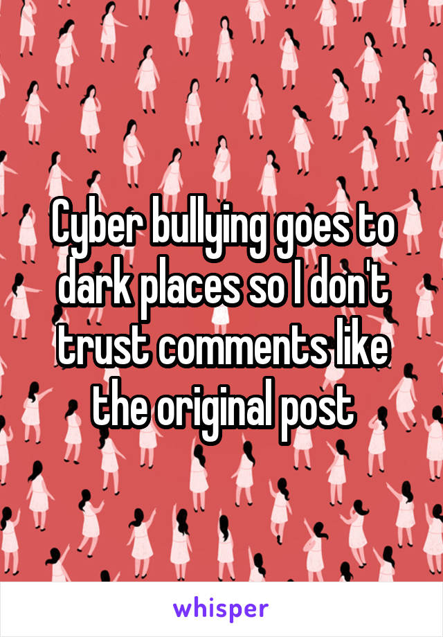 Cyber bullying goes to dark places so I don't trust comments like the original post