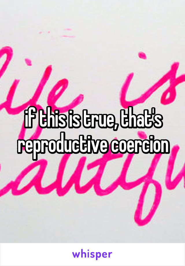 if this is true, that's reproductive coercion