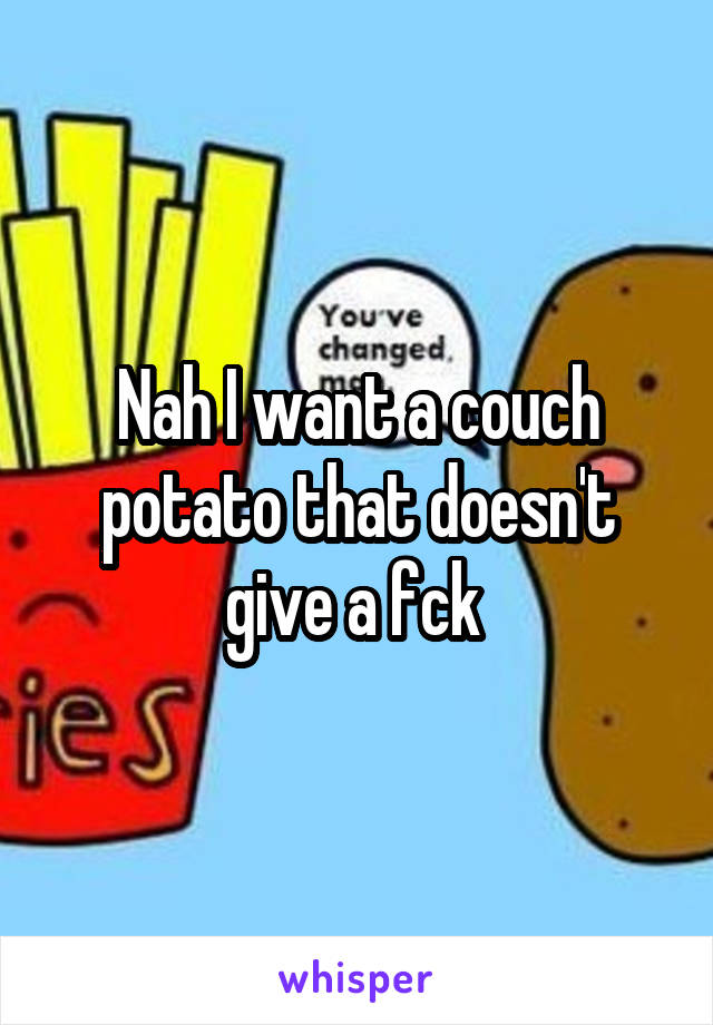 Nah I want a couch potato that doesn't give a fck 