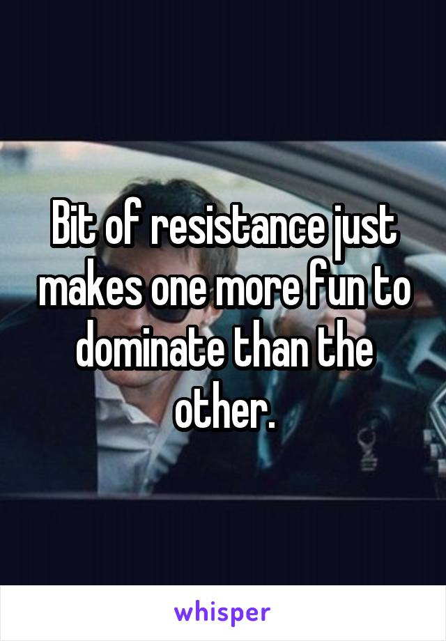 Bit of resistance just makes one more fun to dominate than the other.