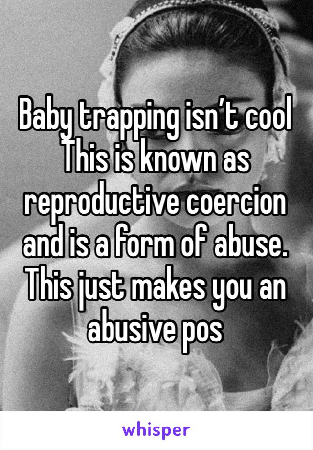 Baby trapping isn’t cool
This is known as reproductive coercion and is a form of abuse.
This just makes you an abusive pos 