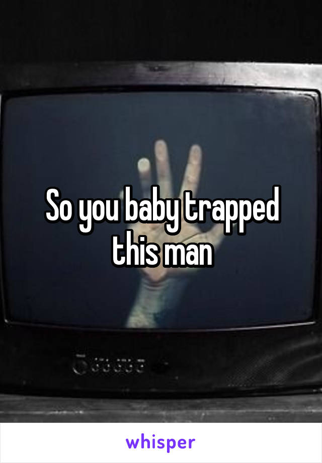 So you baby trapped this man