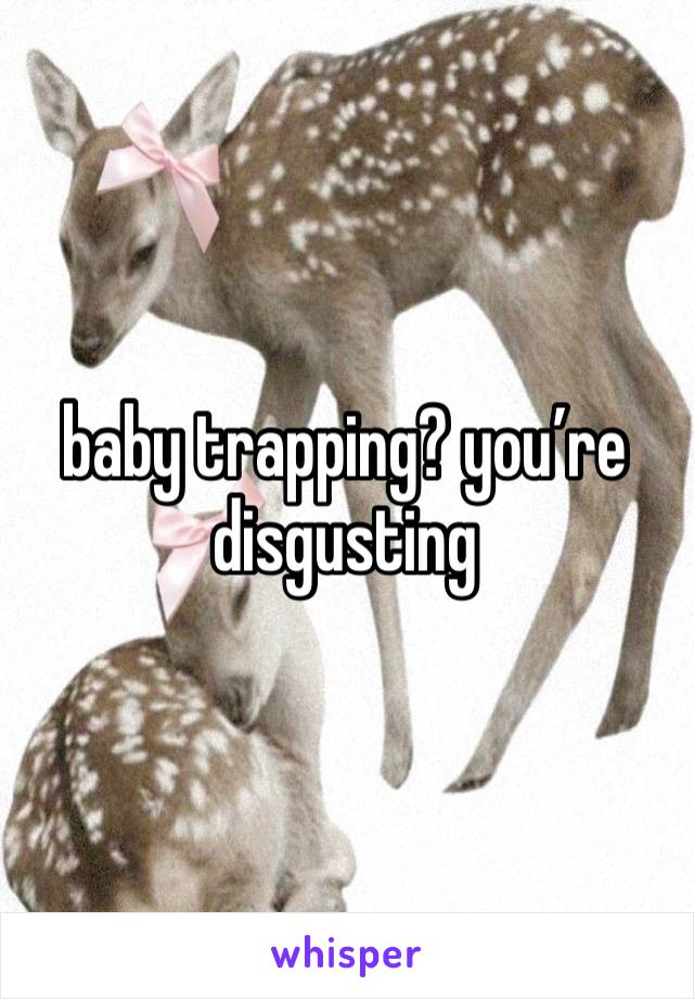 baby trapping? you’re disgusting 