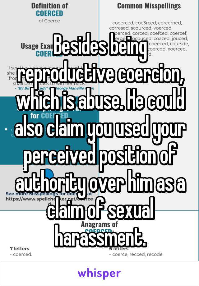 Besides being reproductive coercion, which is abuse. He could also claim you used your perceived position of authority over him as a claim of sexual harassment.