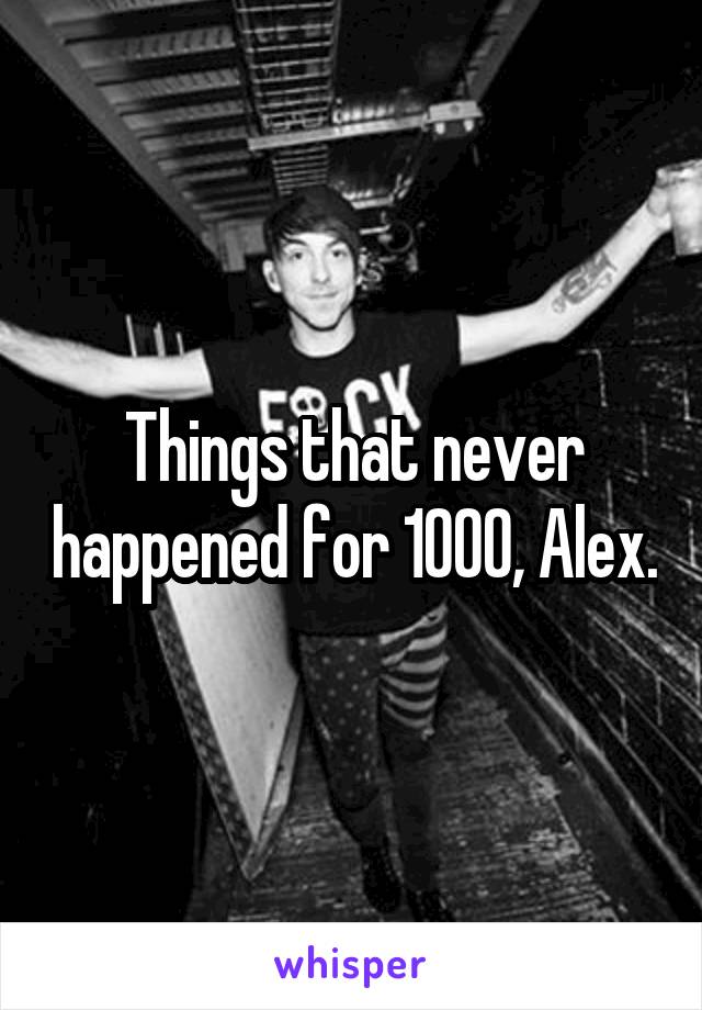 Things that never happened for 1000, Alex.