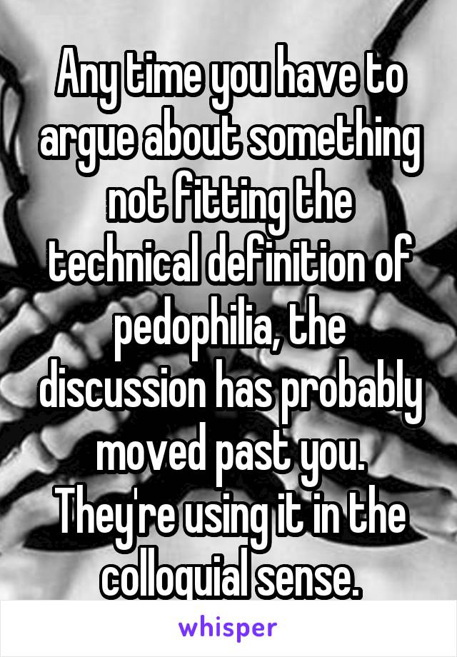 Any time you have to argue about something not fitting the technical definition of pedophilia, the discussion has probably moved past you. They're using it in the colloquial sense.