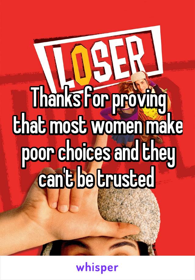 Thanks for proving that most women make poor choices and they can't be trusted 